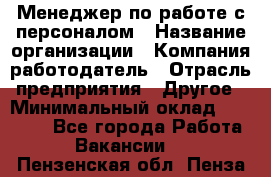 Менеджер по работе с персоналом › Название организации ­ Компания-работодатель › Отрасль предприятия ­ Другое › Минимальный оклад ­ 26 000 - Все города Работа » Вакансии   . Пензенская обл.,Пенза г.